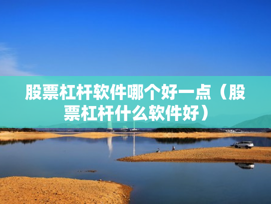 股票杠杆软件哪个好一点（股票杠杆什么软件好）
