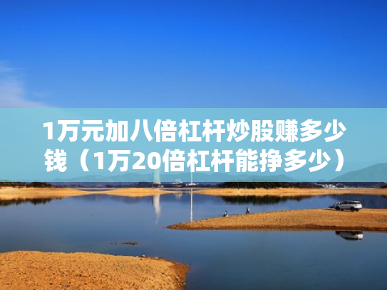 1万元加八倍杠杆炒股赚多少钱（1万20倍杠杆能挣多少）