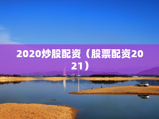 2020炒股配资（股票配资2021）