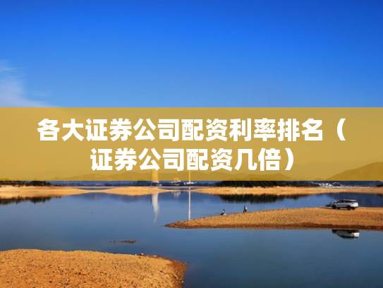 各大证券公司配资利率排名（证券公司配资几倍）