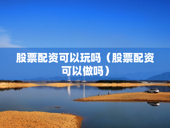 股票配资可以玩吗（股票配资可以做吗）