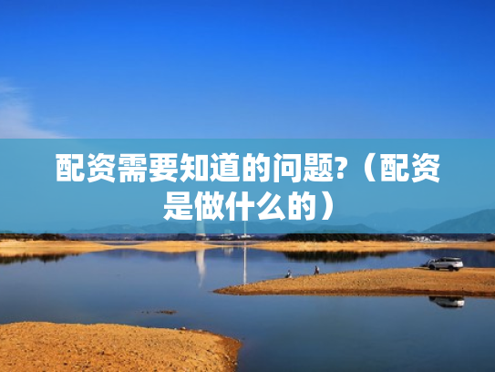 配资需要知道的问题?（配资是做什么的）