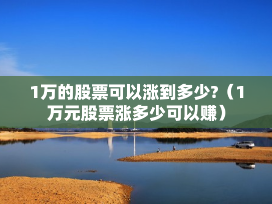 1万的股票可以涨到多少?（1万元股票涨多少可以赚）