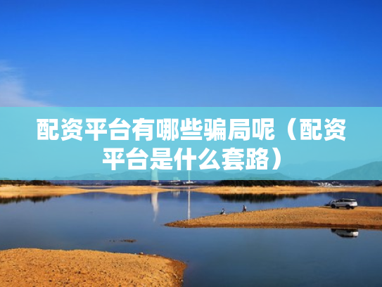 配资平台有哪些骗局呢（配资平台是什么套路）