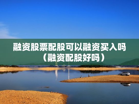 融资股票配股可以融资买入吗（融资配股好吗）