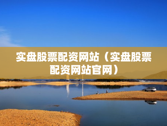 实盘股票配资网站（实盘股票配资网站官网）