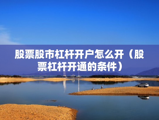 股票股市杠杆开户怎么开（股票杠杆开通的条件）