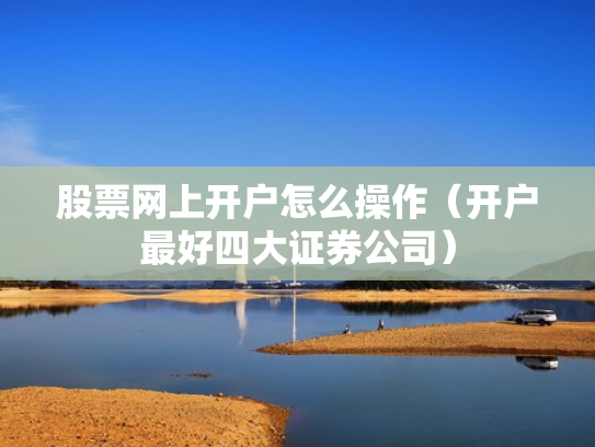 股票网上开户怎么操作（开户最好四大证券公司）