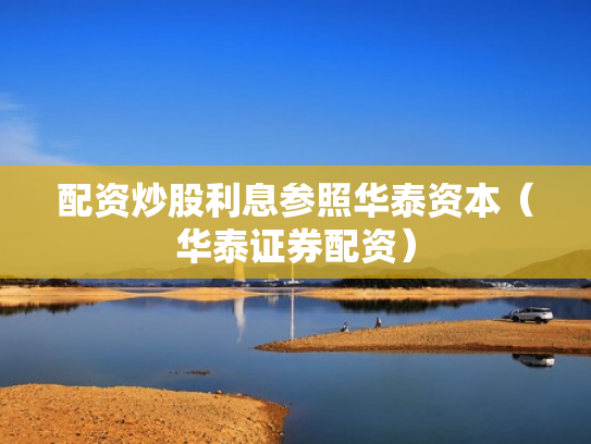 配资炒股利息参照华泰资本（华泰证券配资）