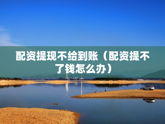 配资提现不给到账（配资提不了钱怎么办）