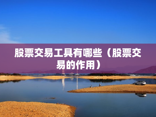 股票交易工具有哪些（股票交易的作用）