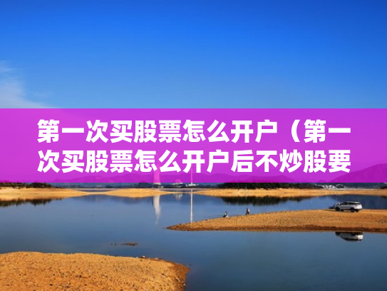 第一次买股票怎么开户（第一次买股票怎么开户后不炒股要付钱吗）