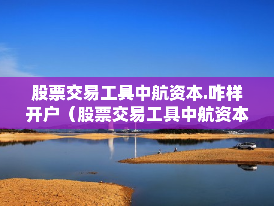 股票交易工具中航资本.咋样开户（股票交易工具中航资本咋样开户呢）