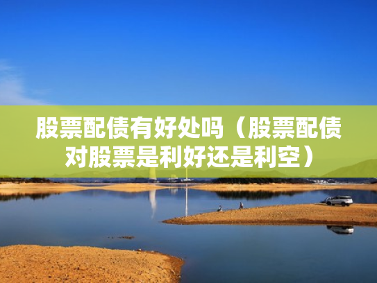 股票配债有好处吗（股票配债对股票是利好还是利空）