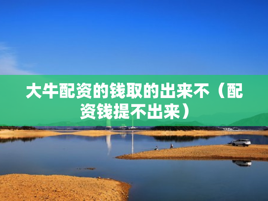 大牛配资的钱取的出来不（配资钱提不出来）