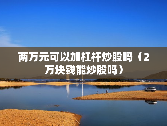 两万元可以加杠杆炒股吗（2万块钱能炒股吗）
