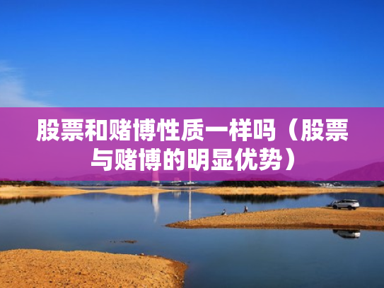 股票和赌博性质一样吗（股票与赌博的明显优势）