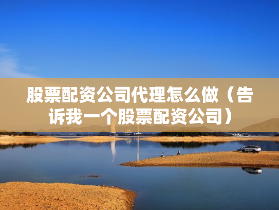 股票配资公司代理怎么做（告诉我一个股票配资公司）