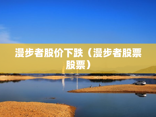 漫步者股价下跌（漫步者股票股票）