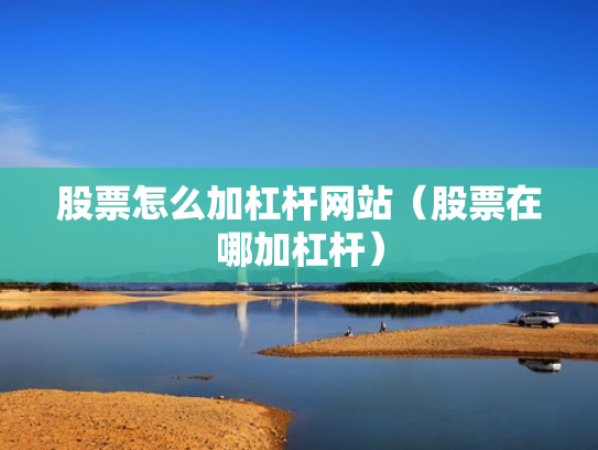 股票怎么加杠杆网站（股票在哪加杠杆）