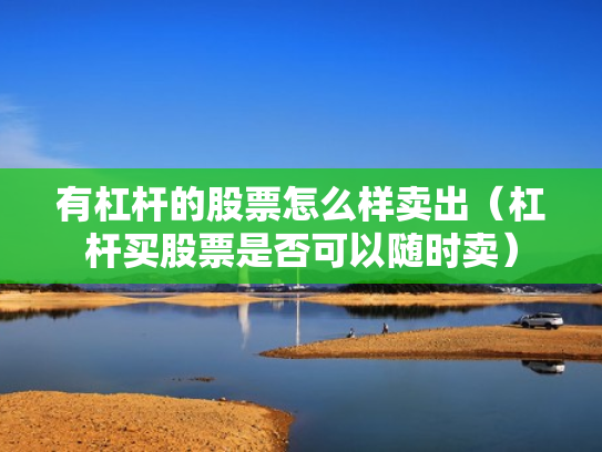 有杠杆的股票怎么样卖出（杠杆买股票是否可以随时卖）