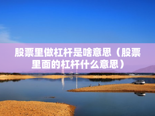 股票里做杠杆是啥意思（股票里面的杠杆什么意思）