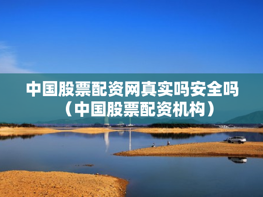 中国股票配资网真实吗安全吗（中国股票配资机构）