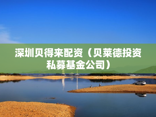 深圳贝得来配资（贝莱德投资私募基金公司）