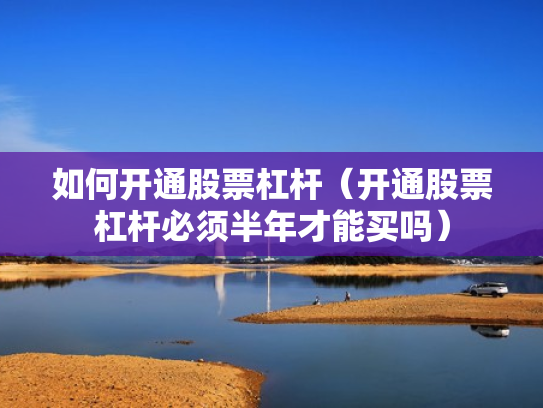如何开通股票杠杆（开通股票杠杆必须半年才能买吗）