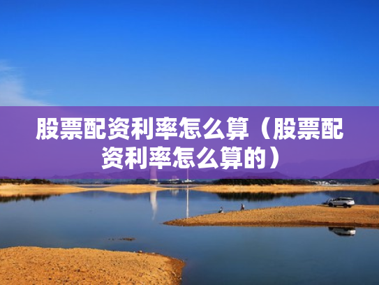 股票配资利率怎么算（股票配资利率怎么算的）