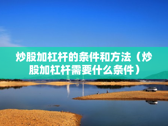 炒股加杠杆的条件和方法（炒股加杠杆需要什么条件）