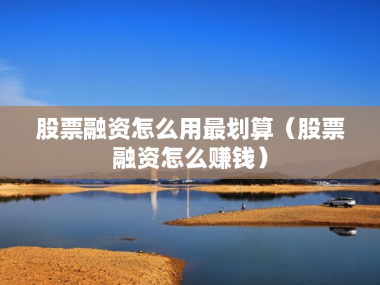股票融资怎么用最划算（股票融资怎么赚钱）
