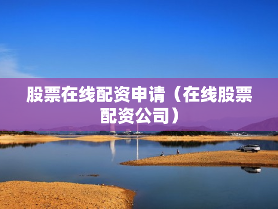 股票在线配资申请（在线股票配资公司）