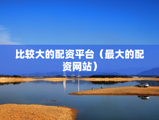 比较大的配资平台（最大的配资网站）