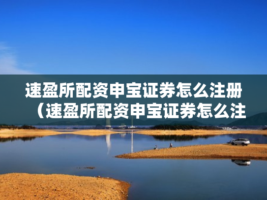速盈所配资申宝证券怎么注册（速盈所配资申宝证券怎么注册账号）