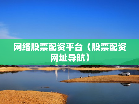 网络股票配资平台（股票配资网址导航）