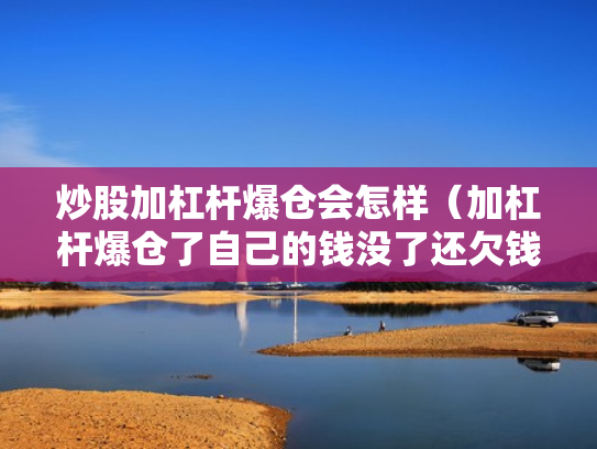 炒股加杠杆爆仓会怎样（加杠杆爆仓了自己的钱没了还欠钱吗）