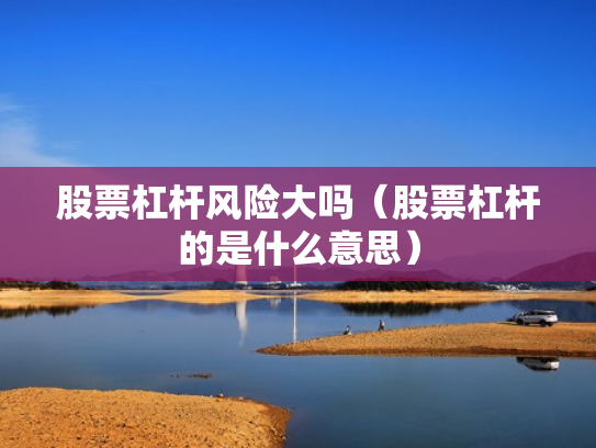 股票杠杆风险大吗（股票杠杆的是什么意思）