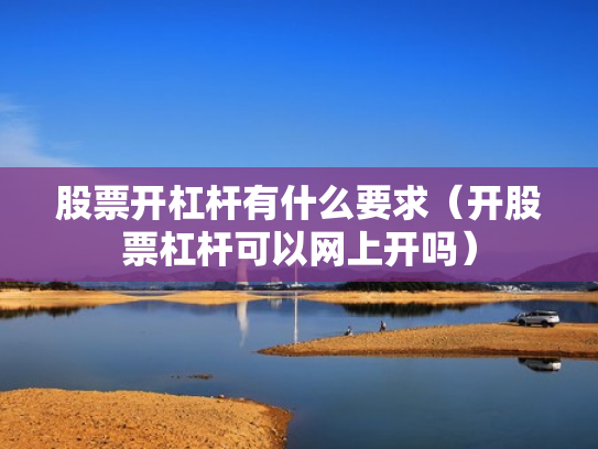 股票开杠杆有什么要求（开股票杠杆可以网上开吗）
