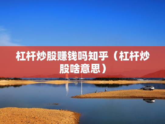 杠杆炒股赚钱吗知乎（杠杆炒股啥意思）