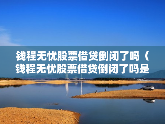 钱程无忧股票借贷倒闭了吗（钱程无忧股票借贷倒闭了吗是真的吗）