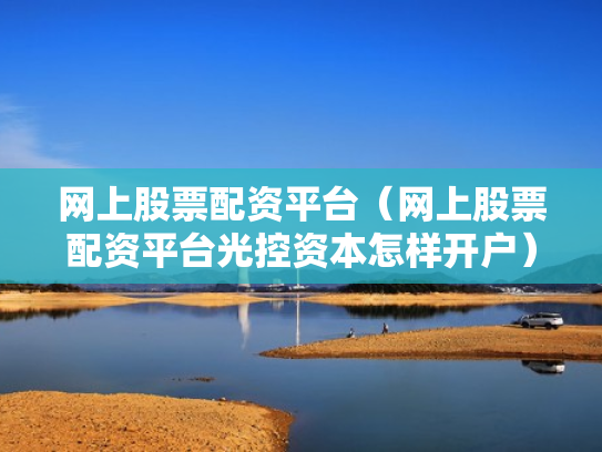 网上股票配资平台（网上股票配资平台光控资本怎样开户）