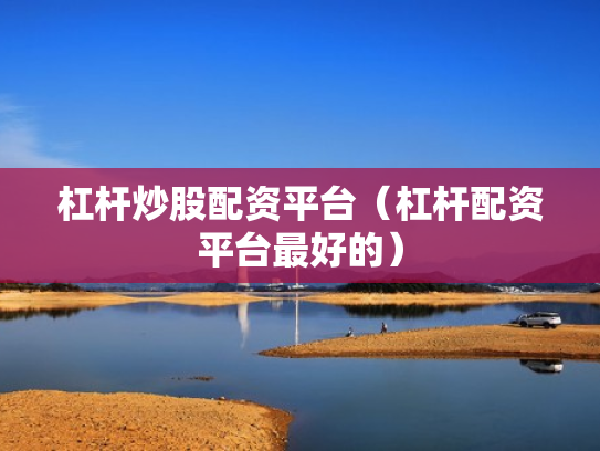 杠杆炒股配资平台（杠杆配资平台最好的）