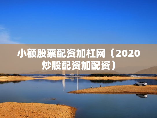 小额股票配资加杠网（2020炒股配资加配资）