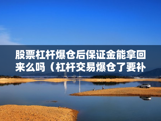 股票杠杆爆仓后保证金能拿回来么吗（杠杆交易爆仓了要补钱吗?）