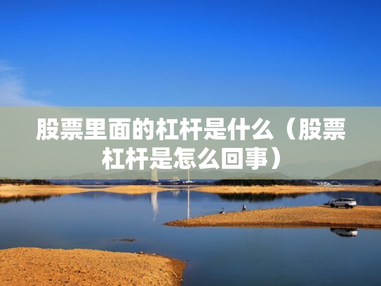 股票里面的杠杆是什么（股票杠杆是怎么回事）