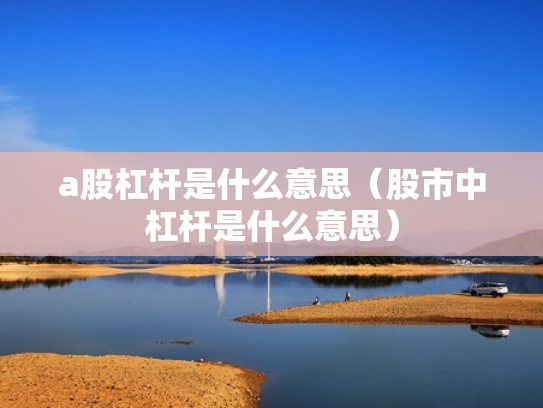 a股杠杆是什么意思（股市中杠杆是什么意思）