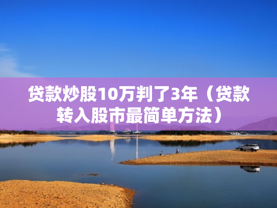 贷款炒股10万判了3年（贷款转入股市最简单方法）