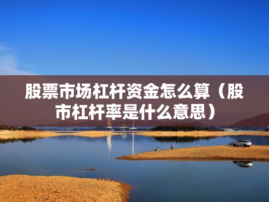股票市场杠杆资金怎么算（股市杠杆率是什么意思）