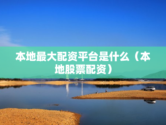 本地最大配资平台是什么（本地股票配资）